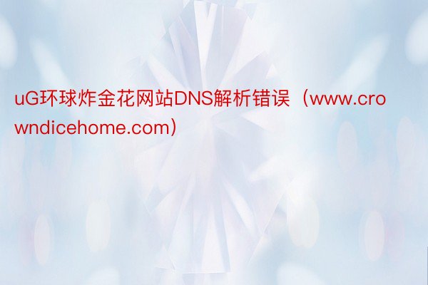 uG环球炸金花网站DNS解析错误（www.crowndicehome.com）