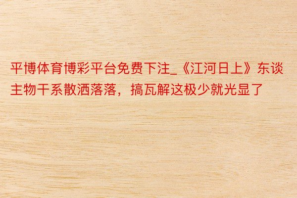 平博体育博彩平台免费下注_《江河日上》东谈主物干系散洒落落，搞瓦解这极少就光显了