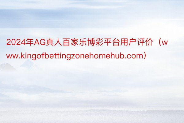 2024年AG真人百家乐博彩平台用户评价（www.kingofbettingzonehomehub.com）
