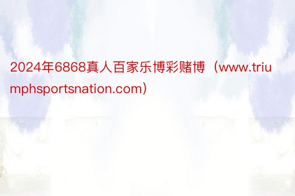 2024年6868真人百家乐博彩赌博（www.triumphsportsnation.com）