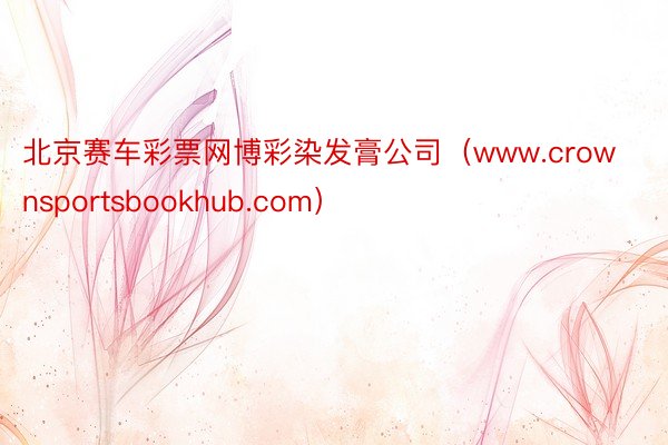 北京赛车彩票网博彩染发膏公司（www.crownsportsbookhub.com）