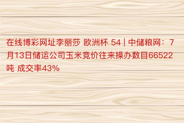 在线博彩网址李丽莎 欧洲杯 54 | 中储粮网：7月13日储运公司玉米竞价往来操办数目66522吨 成交率43%