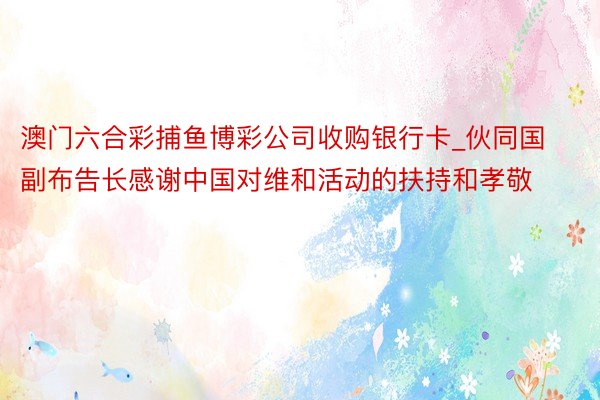 澳门六合彩捕鱼博彩公司收购银行卡_伙同国副布告长感谢中国对维和活动的扶持和孝敬