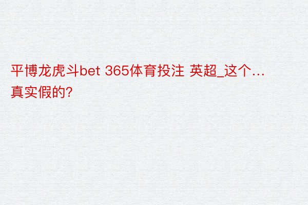 平博龙虎斗bet 365体育投注 英超_这个…真实假的？