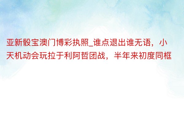 亚新骰宝澳门博彩执照_谁点退出谁无语，小天机动会玩拉于利阿哲团战，半年来初度同框