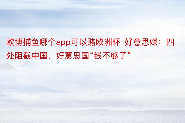 欧博捕鱼哪个app可以赌欧洲杯_好意思媒：四处阻截中国，好意思国“钱不够了”