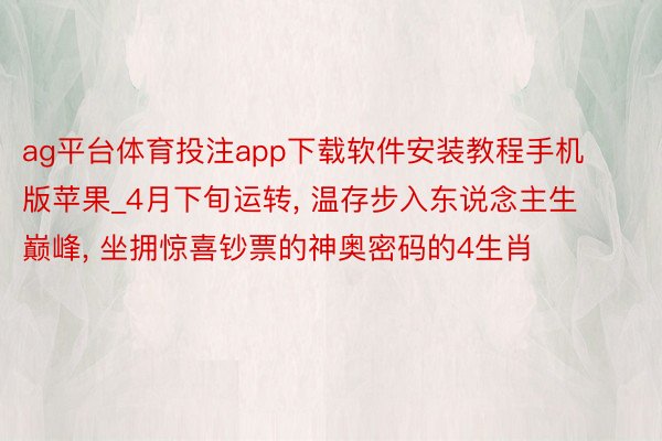 ag平台体育投注app下载软件安装教程手机版苹果_4月下旬运转, 温存步入东说念主生巅峰, 坐拥惊喜钞票的神奥密码的4生肖