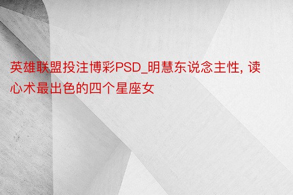 英雄联盟投注博彩PSD_明慧东说念主性, 读心术最出色的四个星座女