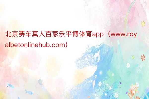 北京赛车真人百家乐平博体育app（www.royalbetonlinehub.com）