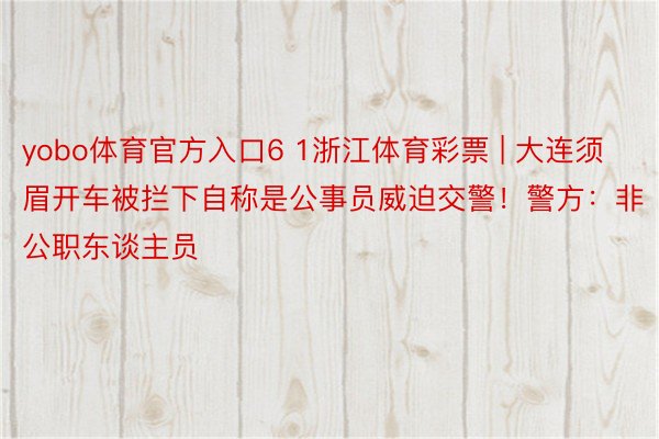 yobo体育官方入口6 1浙江体育彩票 | 大连须眉开车被拦下自称是公事员威迫交警！警方：非公职东谈主员