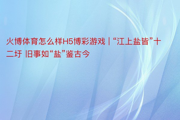 火博体育怎么样H5博彩游戏 | “江上盐皆”十二圩 旧事如“盐”鉴古今