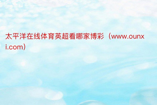 太平洋在线体育英超看哪家博彩（www.ounxi.com）