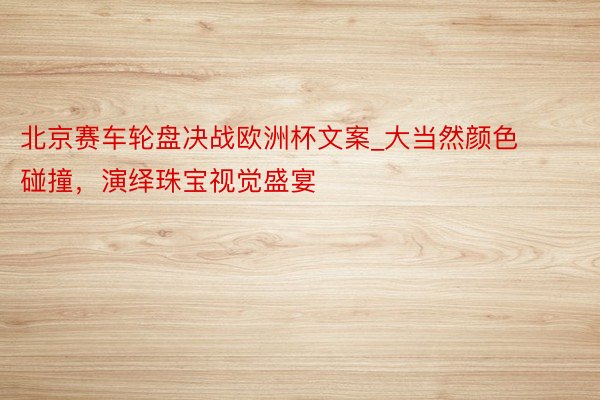 北京赛车轮盘决战欧洲杯文案_大当然颜色碰撞，演绎珠宝视觉盛宴