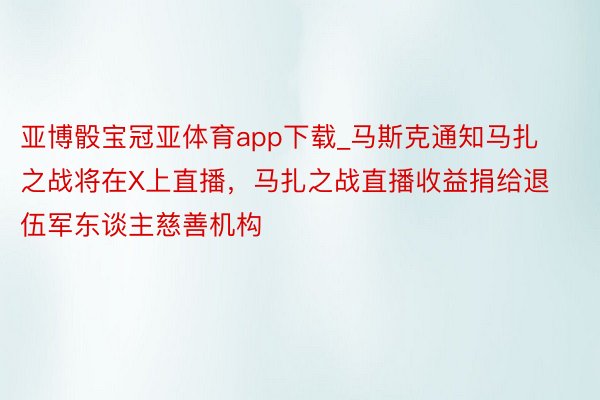 亚博骰宝冠亚体育app下载_马斯克通知马扎之战将在X上直播，马扎之战直播收益捐给退伍军东谈主慈善机构