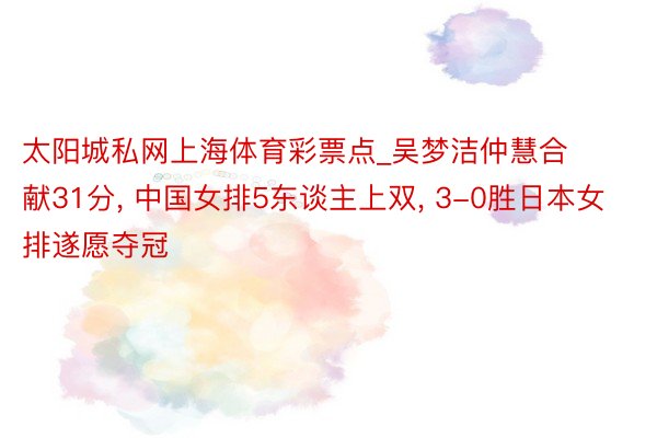 太阳城私网上海体育彩票点_吴梦洁仲慧合献31分， 中国女排5东谈主上双， 3-0胜日本女排遂愿夺冠