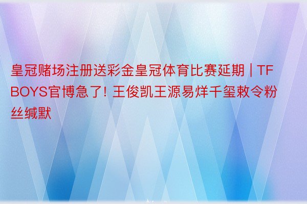 皇冠赌场注册送彩金皇冠体育比赛延期 | TFBOYS官博急了! 王俊凯王源易烊千玺敕令粉丝缄默