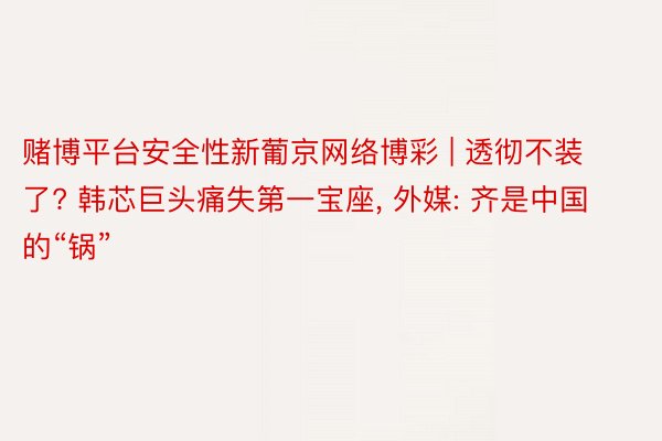 赌博平台安全性新葡京网络博彩 | 透彻不装了? 韩芯巨头痛失第一宝座, 外媒: 齐是中国的“锅”