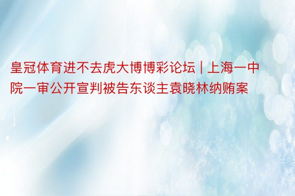 皇冠体育进不去虎大博博彩论坛 | 上海一中院一审公开宣判被告东谈主袁晓林纳贿案