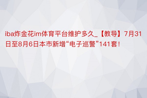 iba炸金花im体育平台维护多久_【教导】7月31日至8月6日本市新增“电子巡警”141套！