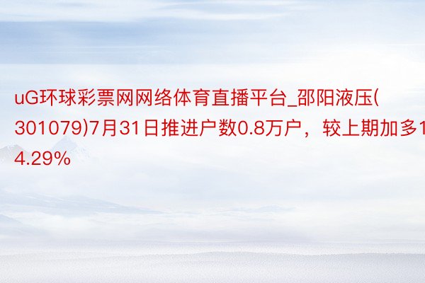 uG环球彩票网网络体育直播平台_邵阳液压(301079)7月31日推进户数0.8万户，较上期加多14.29%