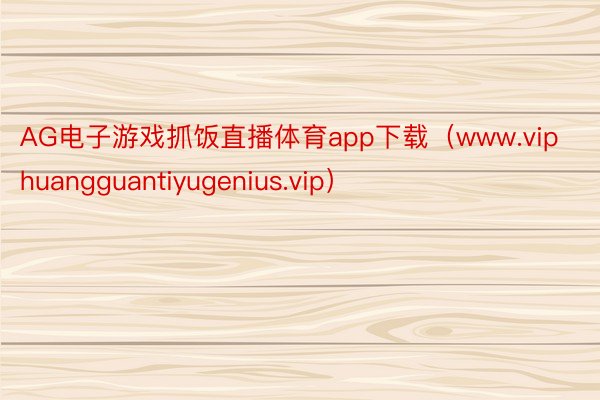 AG电子游戏抓饭直播体育app下载（www.viphuangguantiyugenius.vip）