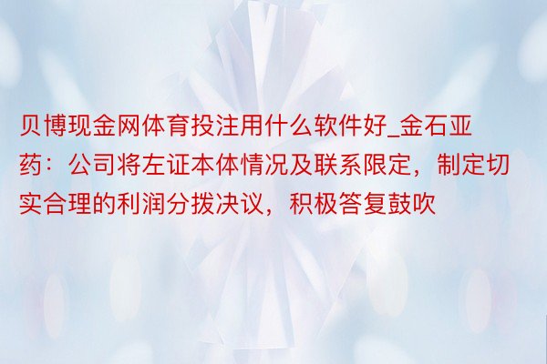 贝博现金网体育投注用什么软件好_金石亚药：公司将左证本体情况及联系限定，制定切实合理的利润分拨决议，积极答复鼓吹