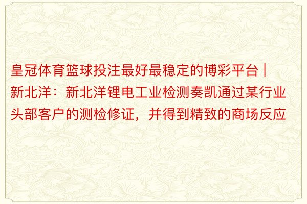 皇冠体育篮球投注最好最稳定的博彩平台 | 新北洋：新北洋锂电工业检测奏凯通过某行业头部客户的测检修证，并得到精致的商场反应