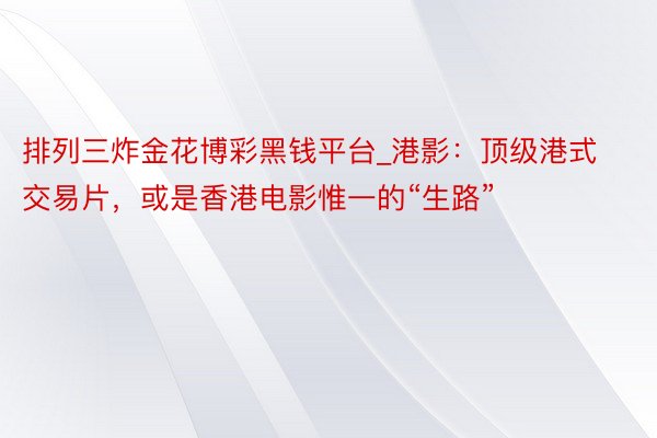 排列三炸金花博彩黑钱平台_港影：顶级港式交易片，或是香港电影惟一的“生路”