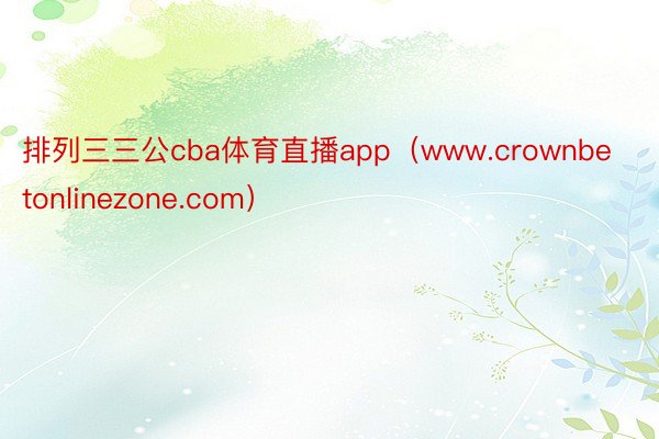 排列三三公cba体育直播app（www.crownbetonlinezone.com）
