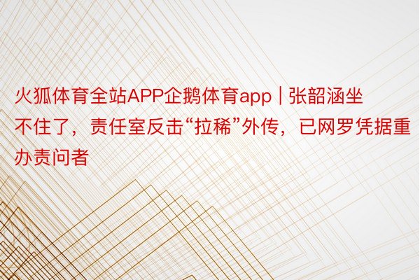 火狐体育全站APP企鹅体育app | 张韶涵坐不住了，责任室反击“拉稀”外传，已网罗凭据重办责问者