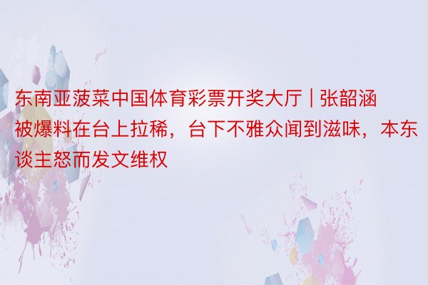 东南亚菠菜中国体育彩票开奖大厅 | 张韶涵被爆料在台上拉稀，台下不雅众闻到滋味，本东谈主怒而发文维权