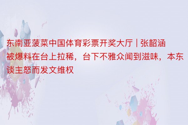 东南亚菠菜中国体育彩票开奖大厅 | 张韶涵被爆料在台上拉稀，台下不雅众闻到滋味，本东谈主怒而发文维权