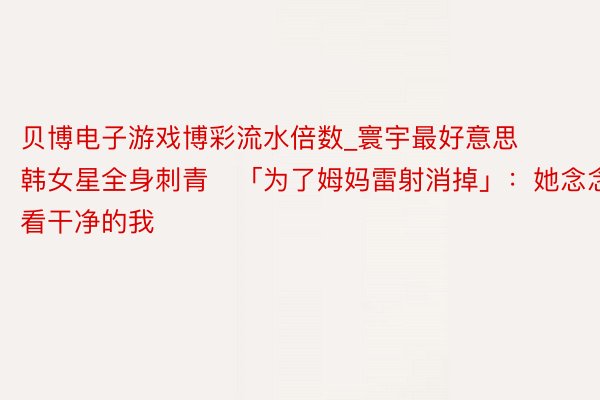 贝博电子游戏博彩流水倍数_寰宇最好意思韩女星全身刺青　「为了姆妈雷射消掉」：她念念看干净的我