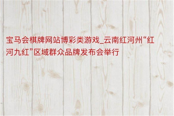 宝马会棋牌网站博彩类游戏_云南红河州“红河九红”区域群众品牌发布会举行