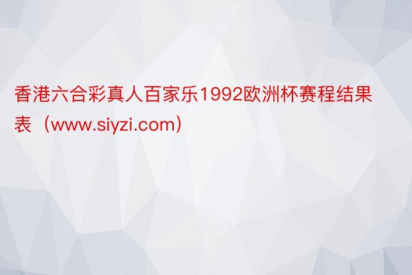 香港六合彩真人百家乐1992欧洲杯赛程结果表（www.siyzi.com）