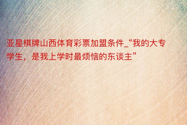 亚星棋牌山西体育彩票加盟条件_“我的大专学生，是我上学时最烦恼的东谈主”