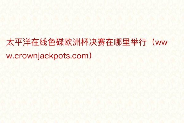 太平洋在线色碟欧洲杯决赛在哪里举行（www.crownjackpots.com）