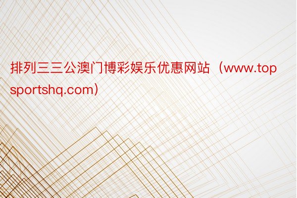 排列三三公澳门博彩娱乐优惠网站（www.topsportshq.com）