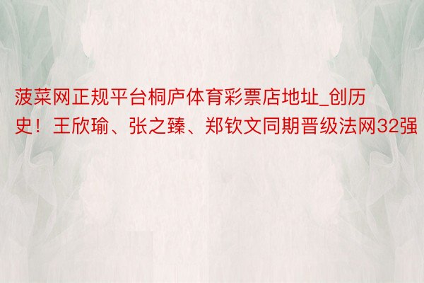菠菜网正规平台桐庐体育彩票店地址_创历史！王欣瑜、张之臻、郑钦文同期晋级法网32强