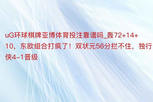 uG环球棋牌亚博体育投注靠谱吗_轰72+14+10，东欧组合打疯了！双状元56分拦不住，独行侠4-1晋级