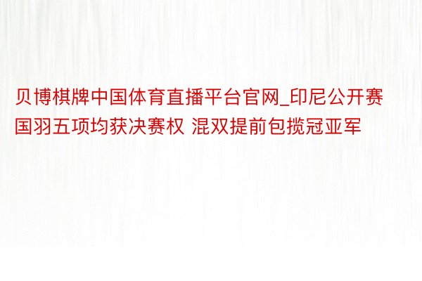 贝博棋牌中国体育直播平台官网_印尼公开赛国羽五项均获决赛权 混双提前包揽冠亚军