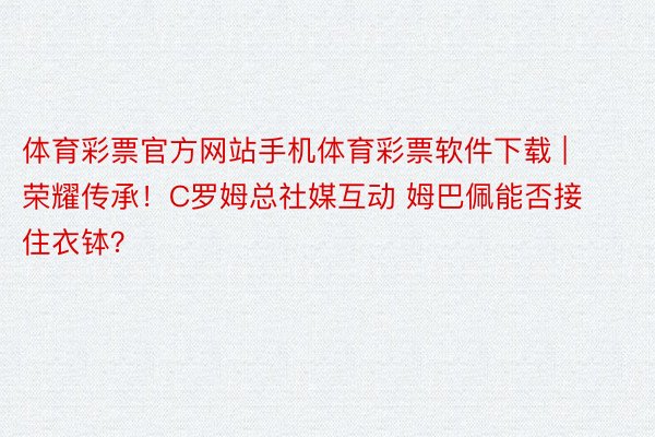 体育彩票官方网站手机体育彩票软件下载 | 荣耀传承！C罗姆总社媒互动 姆巴佩能否接住衣钵？