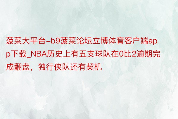 菠菜大平台-b9菠菜论坛立博体育客户端app下载_NBA历史上有五支球队在0比2逾期完成翻盘，独行侠队还有契机