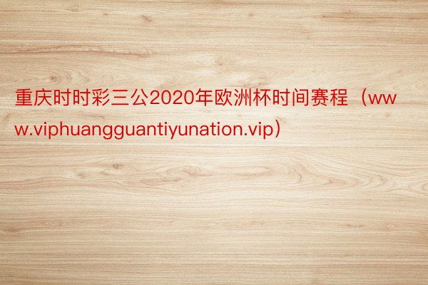 重庆时时彩三公2020年欧洲杯时间赛程（www.viphuangguantiyunation.vip）