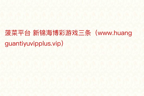菠菜平台 新锦海博彩游戏三条（www.huangguantiyuvipplus.vip）