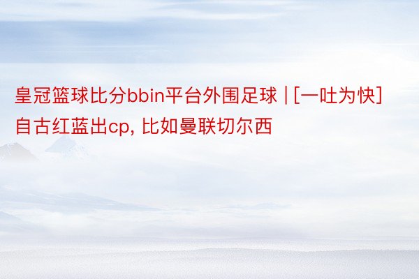 皇冠篮球比分bbin平台外围足球 | [一吐为快]自古红蓝出cp, 比如曼联切尔西