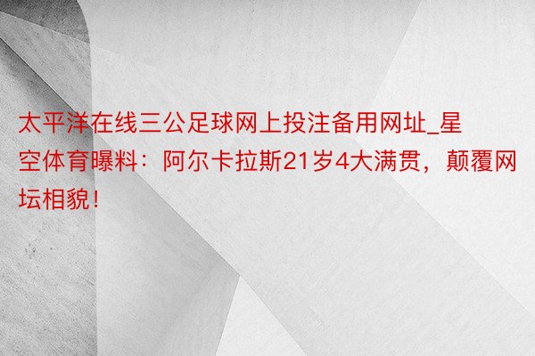 太平洋在线三公足球网上投注备用网址_星空体育曝料：阿尔卡拉斯21岁4大满贯，颠覆网坛相貌！