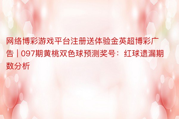 网络博彩游戏平台注册送体验金英超博彩广告 | 097期黄桃双色球预测奖号：红球遗漏期数分析
