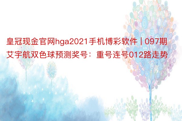 皇冠现金官网hga2021手机博彩软件 | 097期艾宇航双色球预测奖号：重号连号012路走势