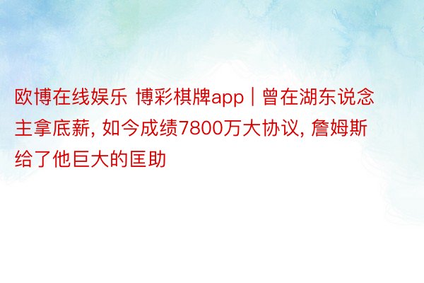 欧博在线娱乐 博彩棋牌app | 曾在湖东说念主拿底薪, 如今成绩7800万大协议, 詹姆斯给了他巨大的匡助